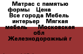 Матрас с памятью формы › Цена ­ 4 495 - Все города Мебель, интерьер » Мягкая мебель   . Московская обл.,Железнодорожный г.